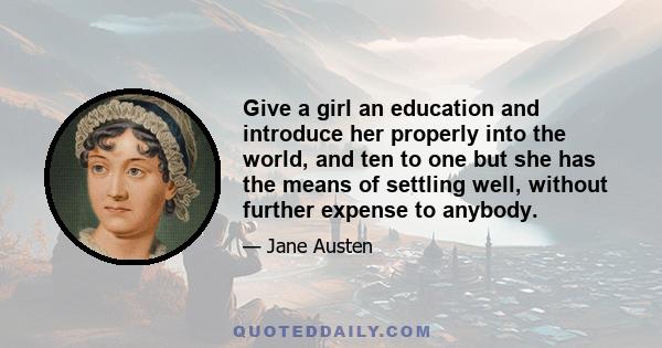 Give a girl an education and introduce her properly into the world, and ten to one but she has the means of settling well, without further expense to anybody.