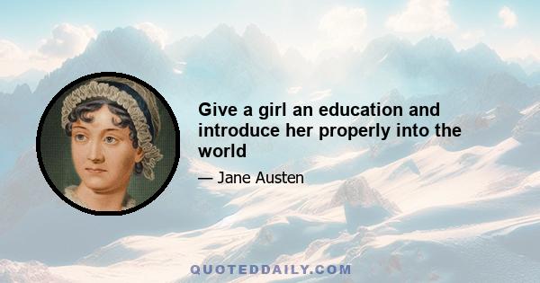 Give a girl an education and introduce her properly into the world