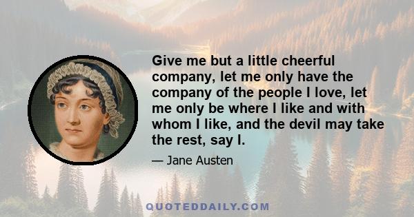 Give me but a little cheerful company, let me only have the company of the people I love, let me only be where I like and with whom I like, and the devil may take the rest, say I.