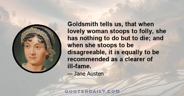 Goldsmith tells us, that when lovely woman stoops to folly, she has nothing to do but to die; and when she stoops to be disagreeable, it is equally to be recommended as a clearer of ill-fame.