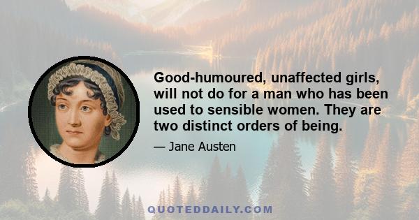 Good-humoured, unaffected girls, will not do for a man who has been used to sensible women. They are two distinct orders of being.