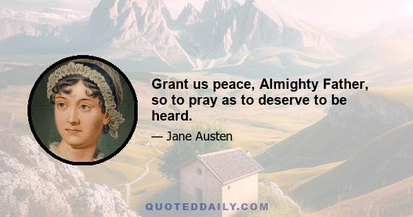 Grant us peace, Almighty Father, so to pray as to deserve to be heard.