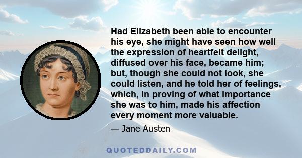 Had Elizabeth been able to encounter his eye, she might have seen how well the expression of heartfelt delight, diffused over his face, became him; but, though she could not look, she could listen, and he told her of