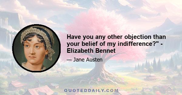 Have you any other objection than your belief of my indifference? - Elizabeth Bennet