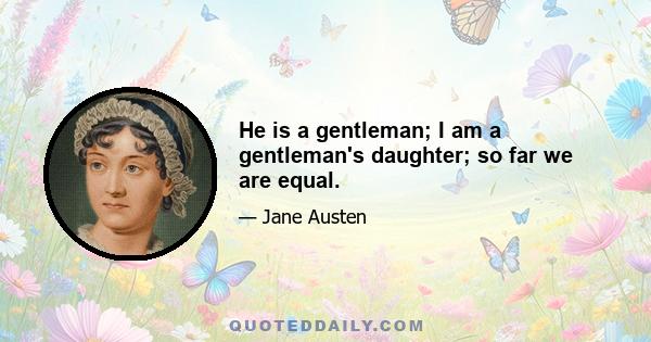 He is a gentleman; I am a gentleman's daughter; so far we are equal.