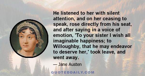 He listened to her with silent attention, and on her ceasing to speak, rose directly from his seat, and after saying in a voice of emotion, 'To your sister I wish all imaginable happiness; to Willoughby, that he may