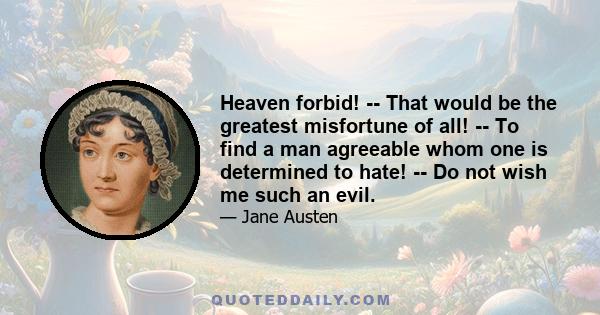 Heaven forbid! -- That would be the greatest misfortune of all! -- To find a man agreeable whom one is determined to hate! -- Do not wish me such an evil.