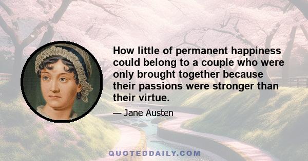 How little of permanent happiness could belong to a couple who were only brought together because their passions were stronger than their virtue.