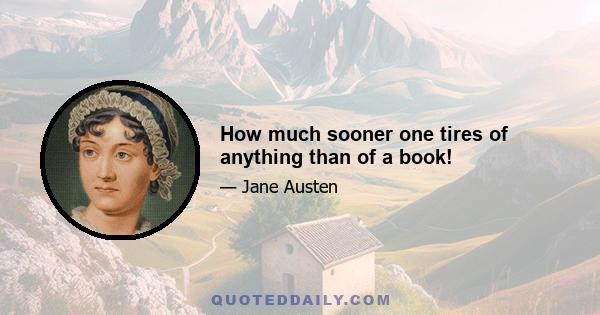 How much sooner one tires of anything than of a book!