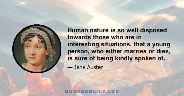 Human nature is so well disposed towards those who are in interesting situations, that a young person, who either marries or dies, is sure of being kindly spoken of.