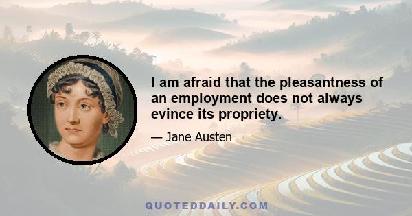 I am afraid that the pleasantness of an employment does not always evince its propriety.