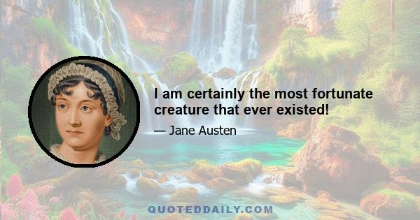 I am certainly the most fortunate creature that ever existed!