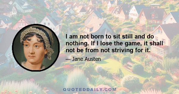 I am not born to sit still and do nothing. If I lose the game, it shall not be from not striving for it.