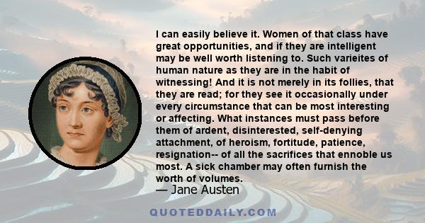 I can easily believe it. Women of that class have great opportunities, and if they are intelligent may be well worth listening to. Such varieites of human nature as they are in the habit of witnessing! And it is not