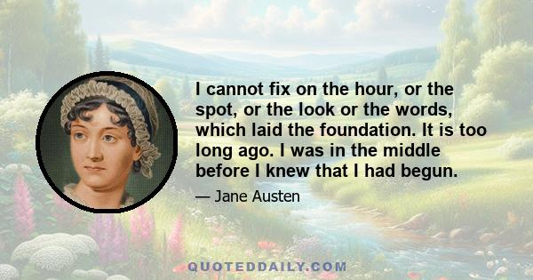 I cannot fix on the hour, or the spot, or the look or the words, which laid the foundation. It is too long ago. I was in the middle before I knew that I had begun.