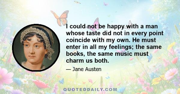 I could not be happy with a man whose taste did not in every point coincide with my own. He must enter in all my feelings; the same books, the same music must charm us both.