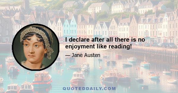 I declare after all there is no enjoyment like reading!