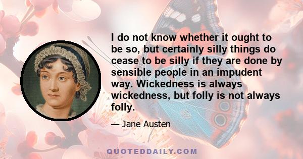 I do not know whether it ought to be so, but certainly silly things do cease to be silly if they are done by sensible people in an impudent way. Wickedness is always wickedness, but folly is not always folly.