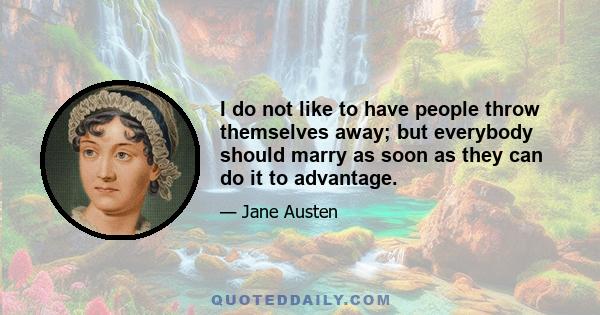 I do not like to have people throw themselves away; but everybody should marry as soon as they can do it to advantage.