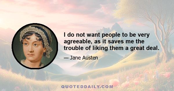 I do not want people to be very agreeable, as it saves me the trouble of liking them a great deal.