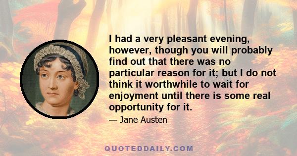 I had a very pleasant evening, however, though you will probably find out that there was no particular reason for it; but I do not think it worthwhile to wait for enjoyment until there is some real opportunity for it.