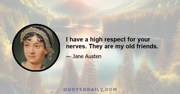 I have a high respect for your nerves. They are my old friends.