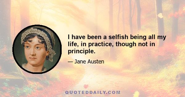 I have been a selfish being all my life, in practice, though not in principle.