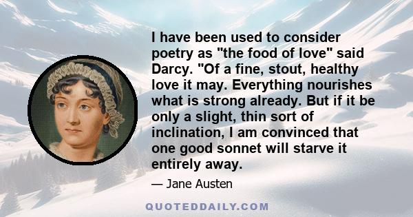 I have been used to consider poetry as the food of love said Darcy. Of a fine, stout, healthy love it may. Everything nourishes what is strong already. But if it be only a slight, thin sort of inclination, I am