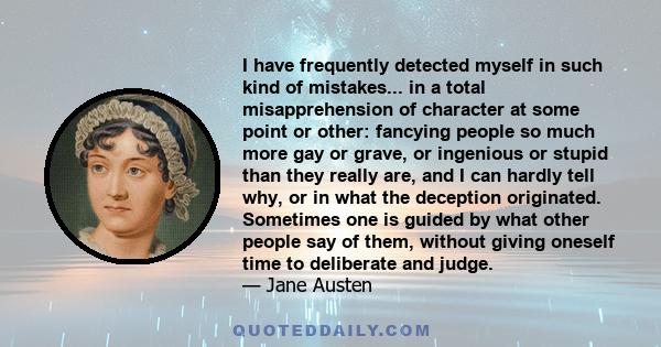 I have frequently detected myself in such kind of mistakes... in a total misapprehension of character at some point or other: fancying people so much more gay or grave, or ingenious or stupid than they really are, and I 