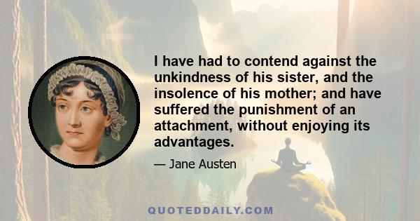 I have had to contend against the unkindness of his sister, and the insolence of his mother; and have suffered the punishment of an attachment, without enjoying its advantages.