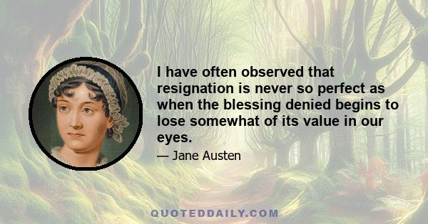 I have often observed that resignation is never so perfect as when the blessing denied begins to lose somewhat of its value in our eyes.