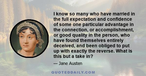 I know so many who have married in the full expectation and confidence of some one particular advantage in the connection, or accomplishment, or good quality in the person, who have found themselves entirely deceived,