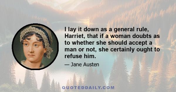 I lay it down as a general rule, Harriet, that if a woman doubts as to whether she should accept a man or not, she certainly ought to refuse him.