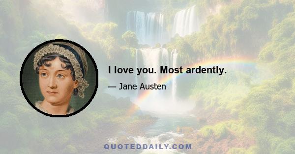 I love you. Most ardently.