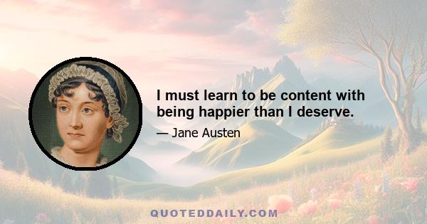 I must learn to be content with being happier than I deserve.