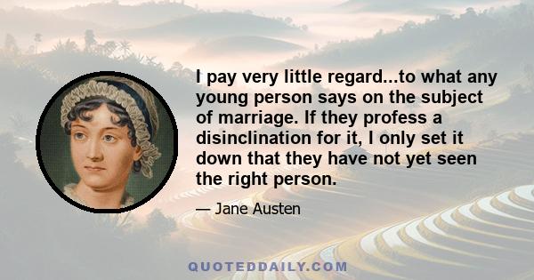 I pay very little regard...to what any young person says on the subject of marriage. If they profess a disinclination for it, I only set it down that they have not yet seen the right person.