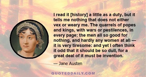 I read it [history] a little as a duty, but it tells me nothing that does not either vex or weary me. The quarrels of popes and kings, with wars or pestilences, in every page; the men all so good for nothing, and hardly 