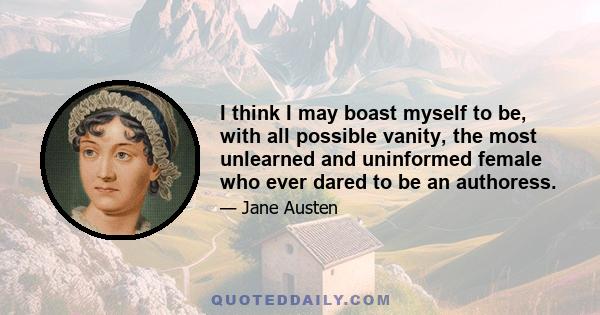 I think I may boast myself to be, with all possible vanity, the most unlearned and uninformed female who ever dared to be an authoress.