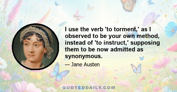 I use the verb 'to torment,' as I observed to be your own method, instead of 'to instruct,' supposing them to be now admitted as synonymous.