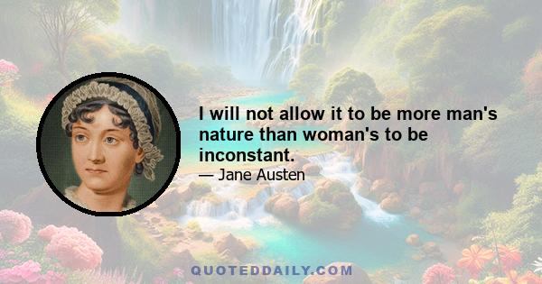 I will not allow it to be more man's nature than woman's to be inconstant.