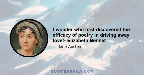 I wonder who first discovered the efficacy of poetry in driving away love!- Elizabeth Bennet