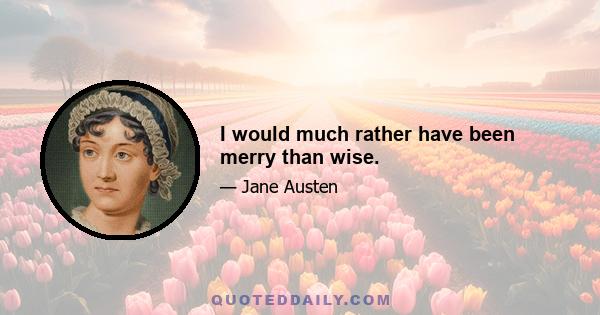 I would much rather have been merry than wise.