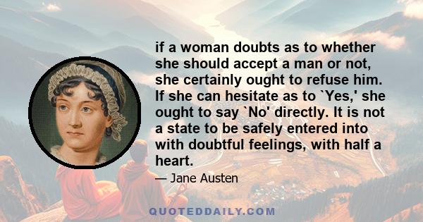 if a woman doubts as to whether she should accept a man or not, she certainly ought to refuse him. If she can hesitate as to `Yes,' she ought to say `No' directly. It is not a state to be safely entered into with