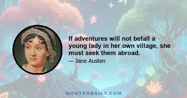 If adventures will not befall a young lady in her own village, she must seek them abroad.