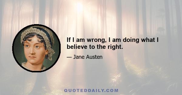 If I am wrong, I am doing what I believe to the right.