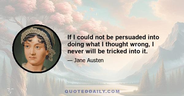 If I could not be persuaded into doing what I thought wrong, I never will be tricked into it.