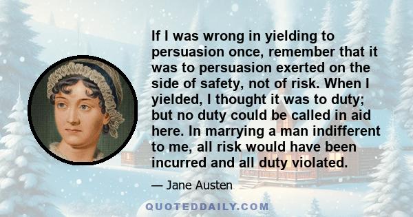 If I was wrong in yielding to persuasion once, remember that it was to persuasion exerted on the side of safety, not of risk. When I yielded, I thought it was to duty; but no duty could be called in aid here. In