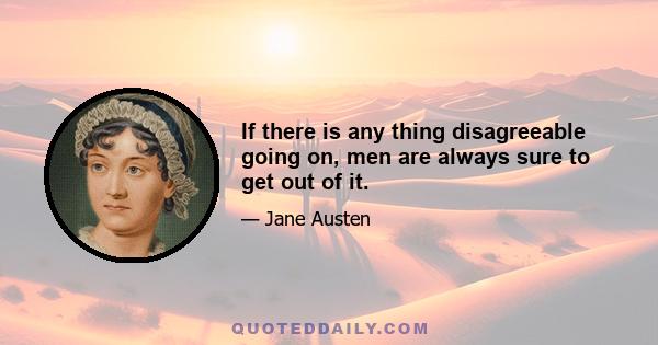 If there is any thing disagreeable going on, men are always sure to get out of it.