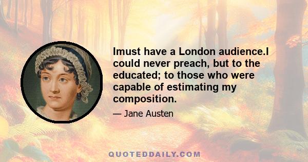 Imust have a London audience.I could never preach, but to the educated; to those who were capable of estimating my composition.