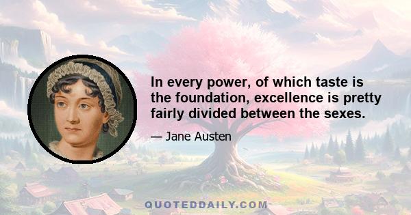 In every power, of which taste is the foundation, excellence is pretty fairly divided between the sexes.